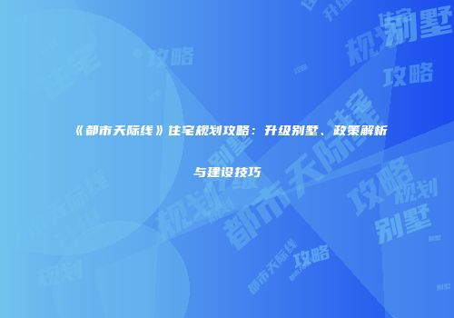 《都市天际线》住宅规划攻略：升级别墅、政策解析与建设技巧
