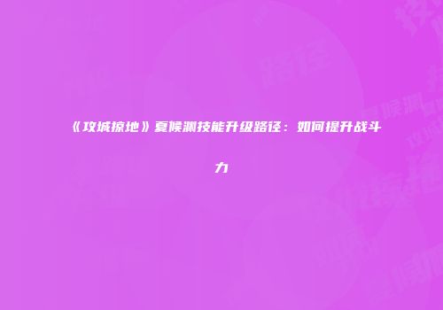 《攻城掠地》夏候渊技能升级路径：如何提升战斗力