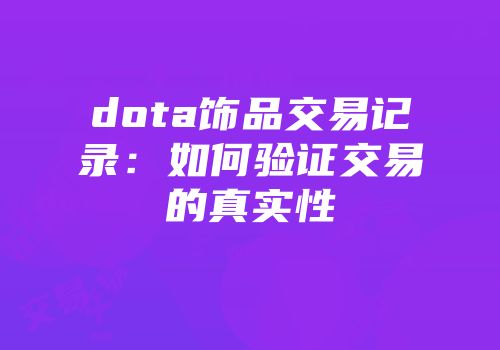 dota饰品交易记录：如何验证交易的真实性
