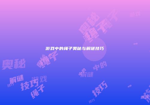 游戏中的绳子奥秘与解谜技巧