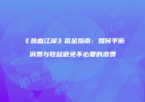 《热血江湖》氪金指南:如何平衡消费与收益避免不必要的浪费