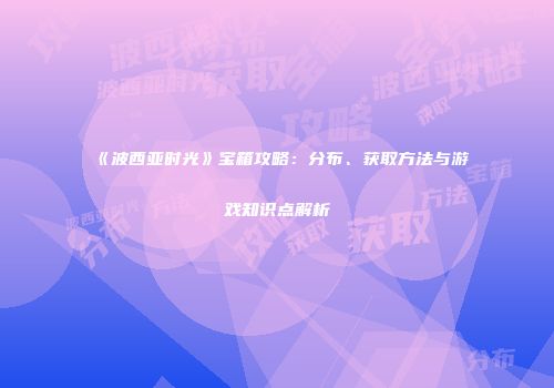 《波西亚时光》宝箱攻略：分布、获取方法与游戏知识点解析