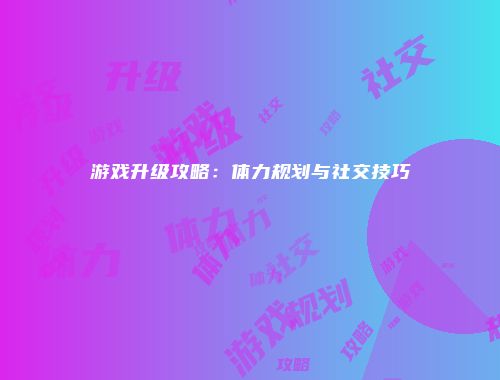 游戏升级攻略：体力规划与社交技巧