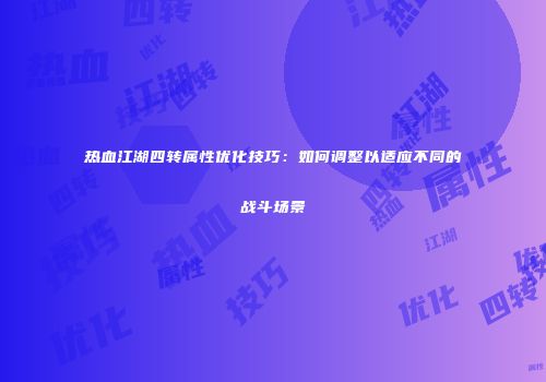 热血江湖四转属性优化技巧：如何调整以适应不同的战斗场景