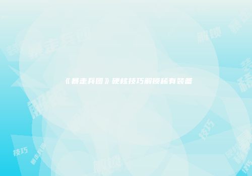 《暴走兵团》硬核技巧解锁稀有装备