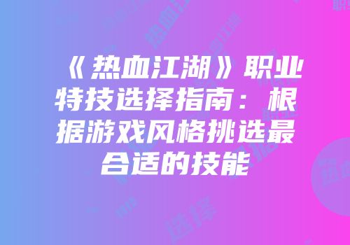《热血江湖》职业特技选择指南：根据游戏风格挑选最合适的技能