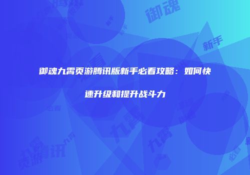 御魂九霄页游腾讯版新手必看攻略：如何快速升级和提升战斗力