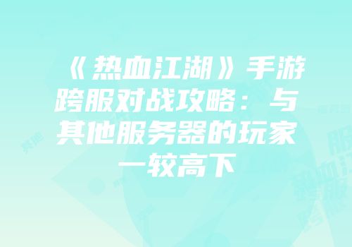 《热血江湖》手游跨服对战攻略:与其他服务器的玩家一较高下