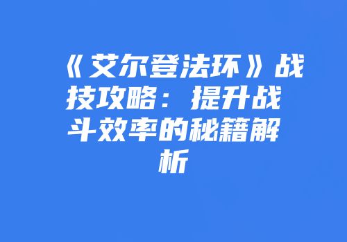 《艾尔登法环》战技攻略：提升战斗效率的秘籍解析