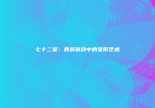 七十二变：西游游戏中的变形艺术