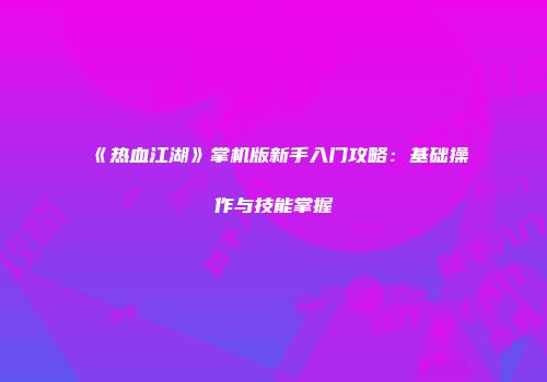 《热血江湖》掌机版新手入门攻略：基础操作与技能掌握