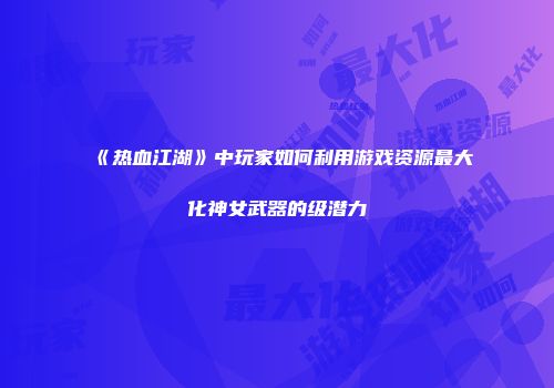 《热血江湖》中玩家如何利用游戏资源最大化神女武器的级潜力