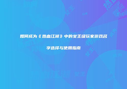 如何成为《热血江湖》中的女王级玩家游戏名字选择与使用指南