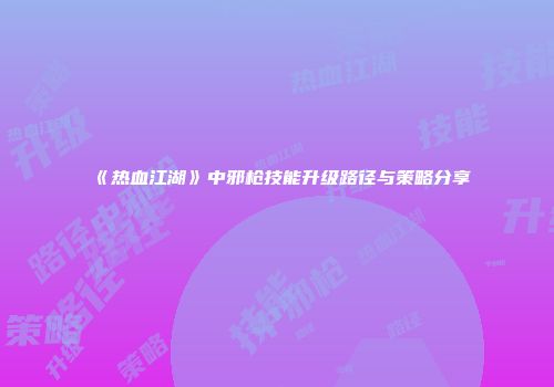 《热血江湖》中邪枪技能升级路径与策略分享