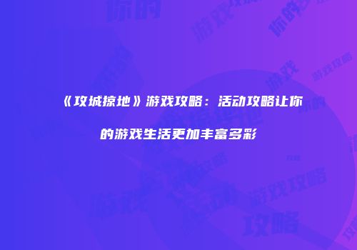 《攻城掠地》游戏攻略：活动攻略让你的游戏生活更加丰富多彩
