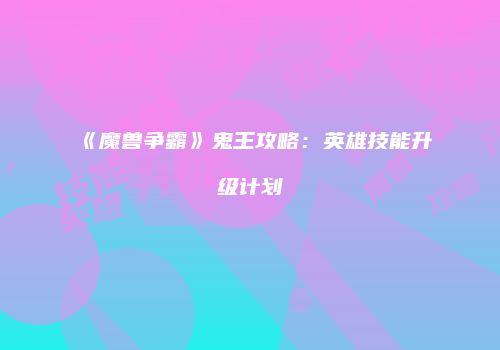 《魔兽争霸》鬼王攻略：英雄技能升级计划