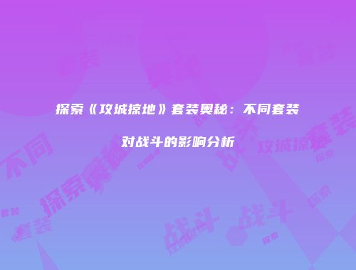 探索《攻城掠地》套装奥秘：不同套装对战斗的影响分析
