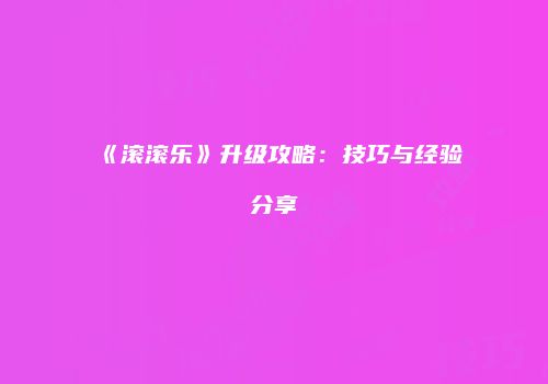 《滚滚乐》升级攻略：技巧与经验分享