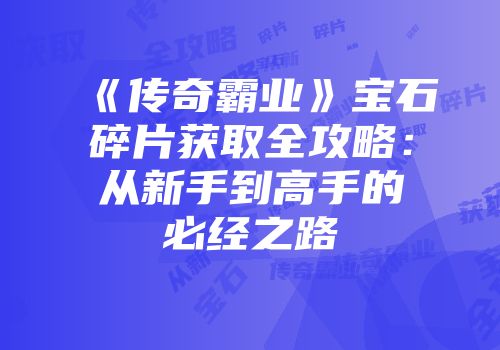 《传奇霸业》宝石碎片获取全攻略：从新手到高手的必经之路