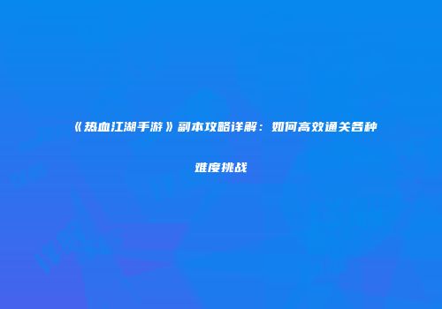 《热血江湖手游》副本攻略详解：如何高效通关各种难度挑战