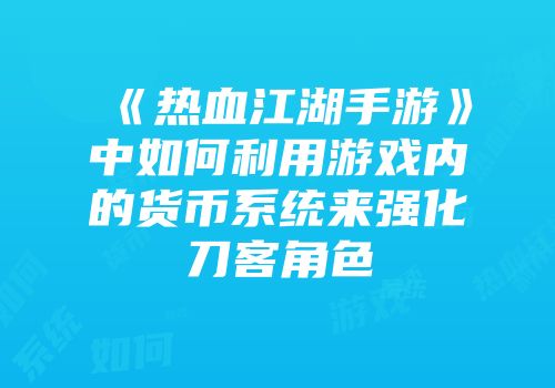 《热血江湖手游》中如何利用游戏内的货币系统来强化刀客角色