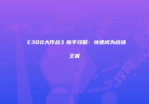 《300大作战》新手攻略：快速成为战场王者