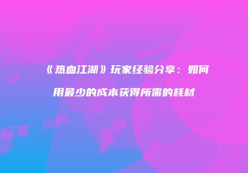 《热血江湖》玩家经验分享:如何用最少的成本获得所需的耗材