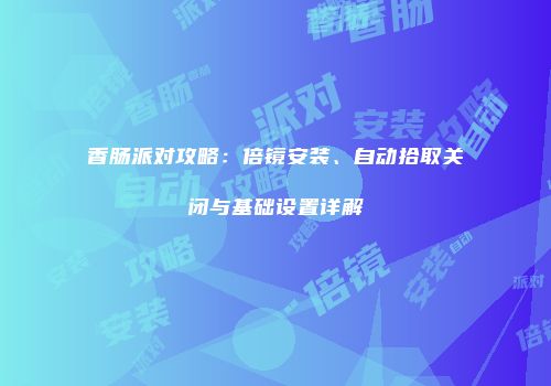 香肠派对攻略：倍镜安装、自动拾取关闭与基础设置详解