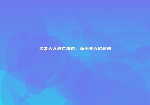 火柴人大逃亡攻略：新手变大佬秘籍