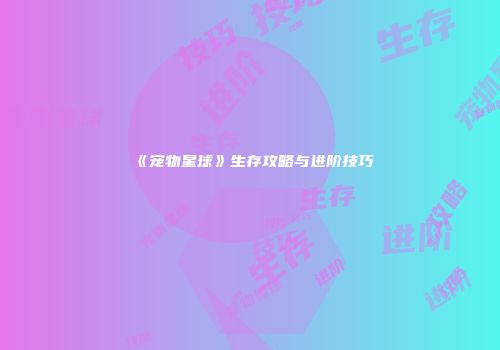 《宠物星球》生存攻略与进阶技巧