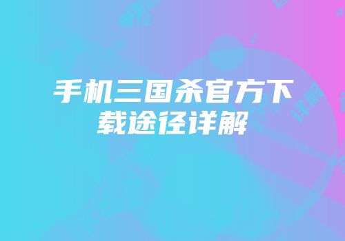 手机三国杀官方下载途径详解