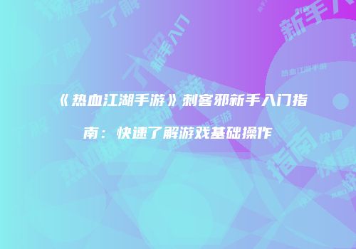 《热血江湖手游》刺客邪新手入门指南：快速了解游戏基础操作