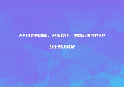 FF14奶妈攻略：升级技巧、副本心得与PVP战士对决解析
