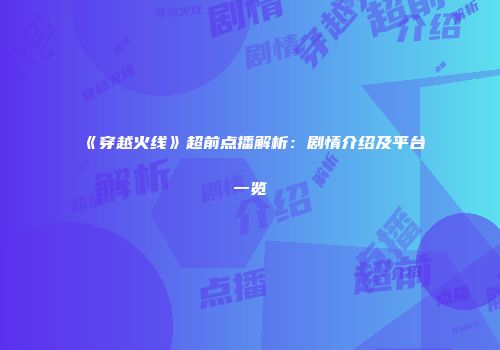 《穿越火线》超前点播解析：剧情介绍及平台一览