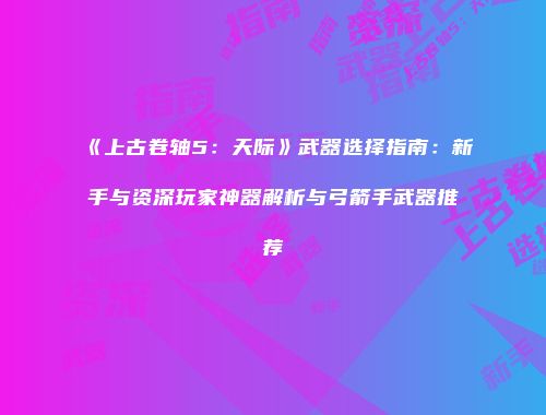 《上古卷轴5：天际》武器选择指南：新手与资深玩家神器解析与弓箭手武器推荐