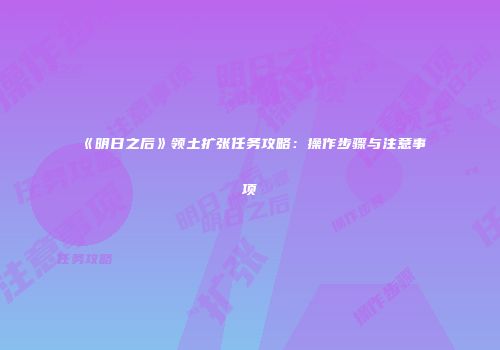 《明日之后》领土扩张任务攻略：操作步骤与注意事项