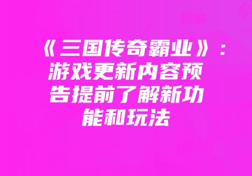 《三国传奇霸业》：游戏更新内容预告提前了解新功能和玩法