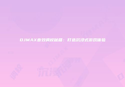 DJMAX音效调校秘籍：打造沉浸式游戏体验