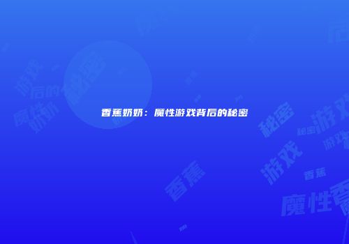 香蕉奶奶：魔性游戏背后的秘密