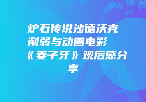 炉石传说沙德沃克削弱与动画电影《姜子牙》观后感分享