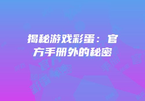 揭秘游戏彩蛋：官方手册外的秘密