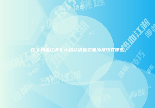 在《热血江湖》中组队挑选装备的技巧有哪些