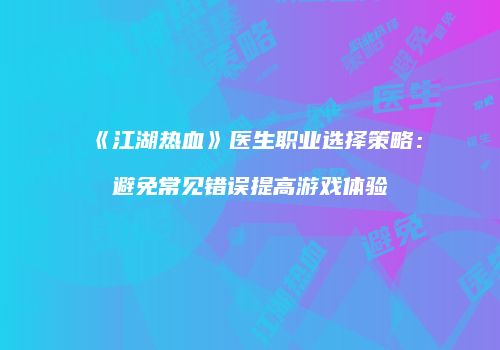 《江湖热血》医生职业选择策略：避免常见错误提高游戏体验
