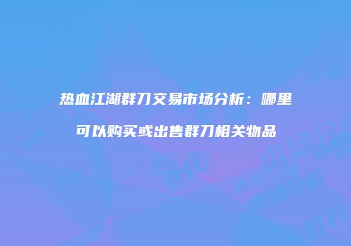 热血江湖群刀交易市场分析:哪里可以购买或出售群刀相关物品