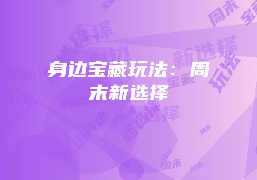 身边宝藏玩法：周末新选择