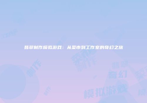 翡翠制作模拟游戏：从菜市到工作室的奇幻之旅