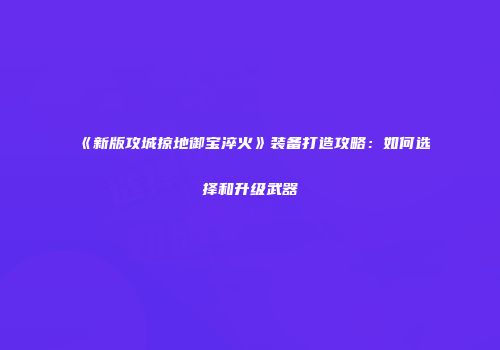 《新版攻城掠地御宝淬火》装备打造攻略：如何选择和升级武器