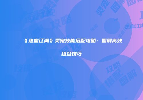 《热血江湖》灵宠技能搭配攻略：图解高效组合技巧