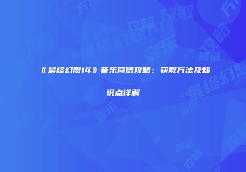 《最终幻想14》音乐简谱攻略：获取方法及知识点详解