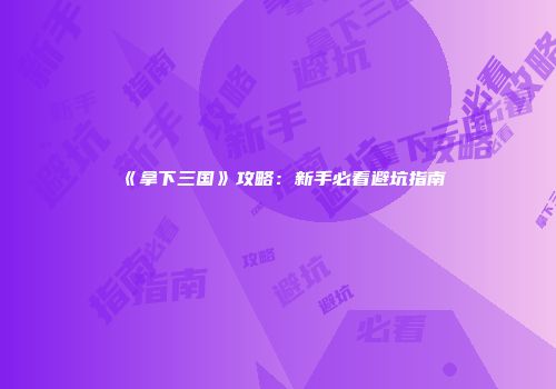 《拿下三国》攻略：新手必看避坑指南